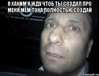 я хаким я жду чтоб ты создал про меня мем тока полностью создай 