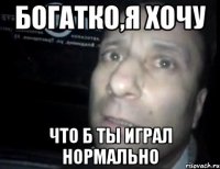 богатко,я хочу что б ты играл нормально