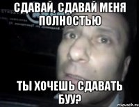 сдавай, сдавай меня полностью ты хочешь сдавать буу?