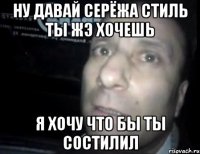 ну давай серёжа стиль ты жэ хочешь я хочу что бы ты состилил