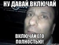 ну давай включай включай его полностью!