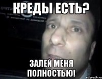 креды есть? залей меня полностью!