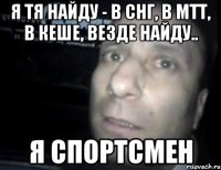 я тя найду - в снг, в мтт, в кеше, везде найду.. я спортсмен