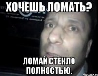 хочешь ломать? ломай стекло полностью.