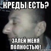 креды есть? залей меня полностью!