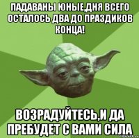 падаваны юные,дня всего осталось два до праздиков конца! возрадуйтесь,и да пребудет с вами сила