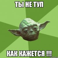 ты не туп как кажется !!!