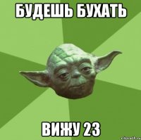 будешь бухать вижу 23