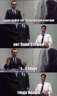 здраствуйте так это вы бегали и летали нет блин бэтмен э...э тише тище мыши