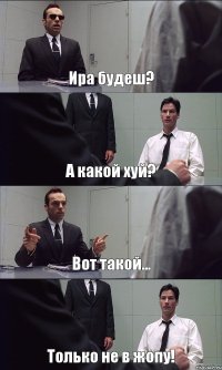 Ира будеш? А какой хуй? Вот такой... Только не в жопу!