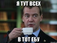 я тут всех в тот ебу