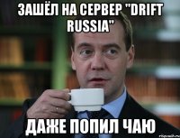 зашёл на сервер "drift russia" даже попил чаю