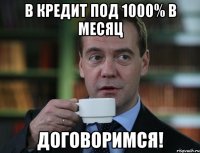 в кредит под 1000% в месяц договоримся!