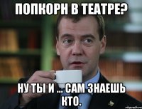 попкорн в театре? ну ты и ... сам знаешь кто.