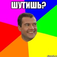 шутишь? 