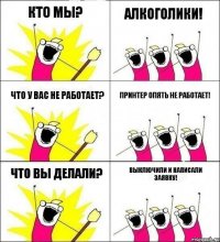 Кто мы? Алкоголики! Что у вас не работает? Принтер опять не работает! Что вы делали? Выключили и написали заявку!