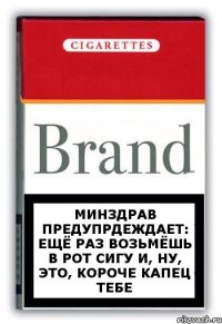 минздрав предупрдеждает: ещё раз возьмёшь в рот сигу и, ну, это, короче капец тебе