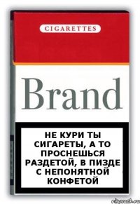 не кури ты сигареты, а то проснешься раздетой, в пизде с непонятной конфетой