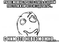 разве можно просто спать в одной постели и ничего не сделать?... с ним это невозможно...