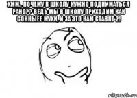 хмм.. почему в школу нужно подниматься рано?? ведь мы в школу приходим как сонныее мухи, и за это нам ставят 2! 