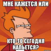 мне кажется или кто-то сегодня напьется?