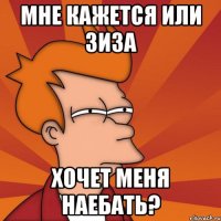 мне кажется или зиза хочет меня наебать?