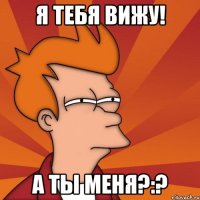 я тебя вижу! а ты меня?:?