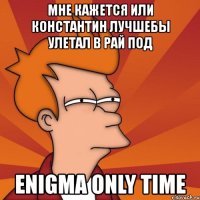 мне кажется или константин лучшебы улетал в рай под enigma only time