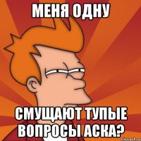 меня одну смущают тупые вопросы аска?