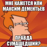 мне кажется или максим дементьев правда сумашедший?