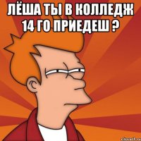 лёша ты в колледж 14 го приедеш ? 