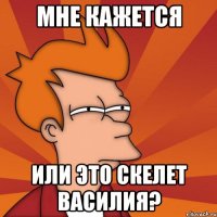 мне кажется или это скелет василия?