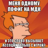 меня одному пофиг на мдк и это слово вызывает ассоции только с игрой?