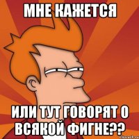 мне кажется или тут говорят о всякой фигне??