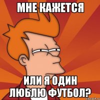 мне кажется или я один люблю футбол?