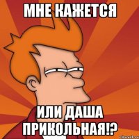 мне кажется или даша прикольная!?