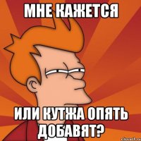 мне кажется или кутжа опять добавят?