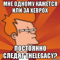 мне одному кажется или за хеврох постоянно следят thelegacy?