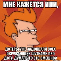 мне кажется или, дотеры уже задолбали всех окружающих шутками про доту, думая что это смешно?