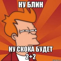 ну блин ну скока будет 2+2