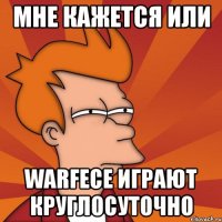 мне кажется или warfece играют круглосуточно