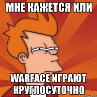 мне кажется или warfаce играют круглосуточно