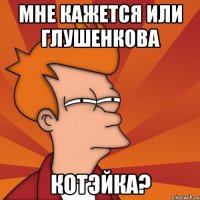 мне кажется или глушенкова котэйка?