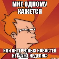 мне одному кажется или интересных новостей нету уже неделю?