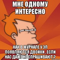 мне одному интересно как в журнале у эп появляются двойки , если нас даже не спрашивают ?