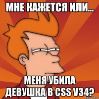 мне кажется или... меня убила девушка в css v34?