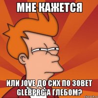 мне кажется или jove до сих по зовет glebprg'a глебом?