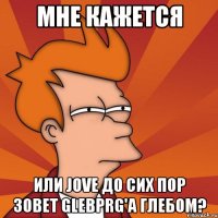 мне кажется или jove до сих пор зовет glebprg'a глебом?