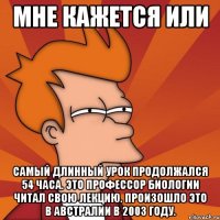 мне кажется или самый длинный урок продолжался 54 часа. это профессор биологии читал свою лекцию. произошло это в австралии в 2003 году.