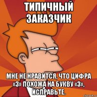 типичный заказчик мне не нравится, что цифра «3» похожа на букву «з», исправьте.